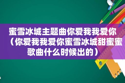 蜜雪冰城主题曲你爱我我爱你（你爱我我爱你蜜雪冰城甜蜜蜜歌曲什么时候出的）