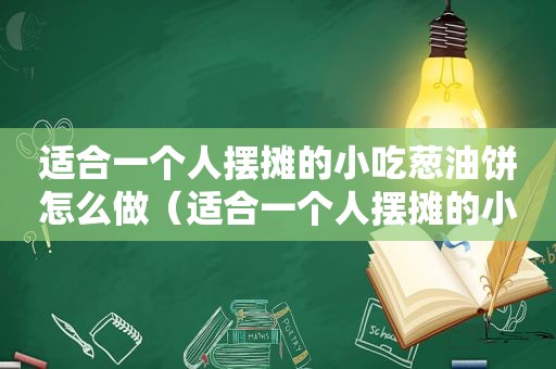 适合一个人摆摊的小吃葱油饼怎么做（适合一个人摆摊的小吃）