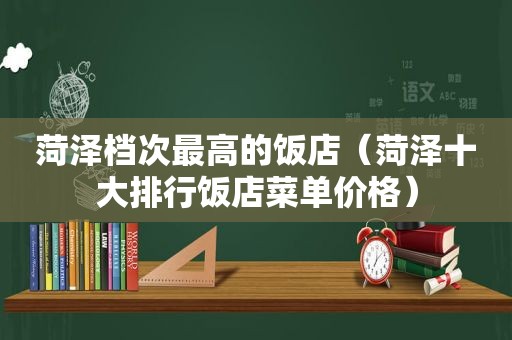 菏泽档次最高的饭店（菏泽十大排行饭店菜单价格）