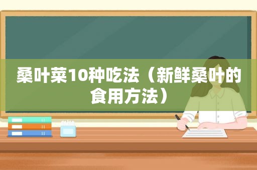桑叶菜10种吃法（新鲜桑叶的食用方法）
