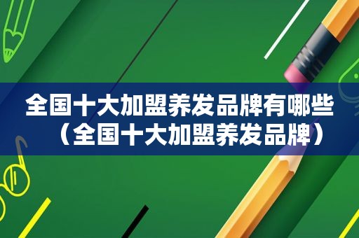 全国十大加盟养发品牌有哪些（全国十大加盟养发品牌）