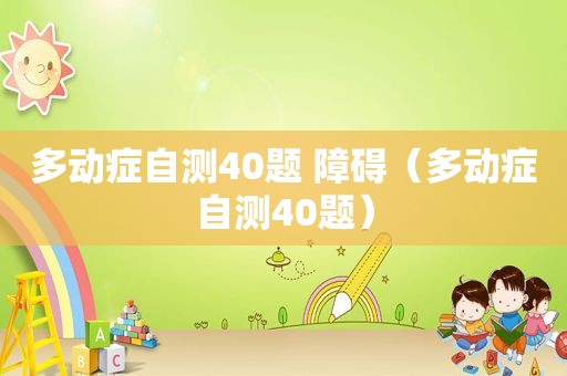 多动症自测40题 障碍（多动症自测40题）