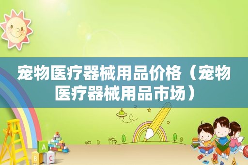 宠物医疗器械用品价格（宠物医疗器械用品市场）