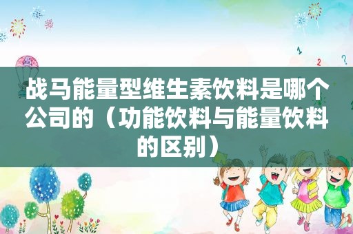 战马能量型维生素饮料是哪个公司的（功能饮料与能量饮料的区别）