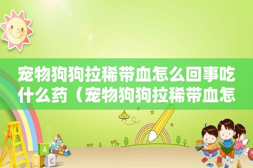 宠物狗狗拉稀带血怎么回事吃什么药（宠物狗狗拉稀带血怎么回事）