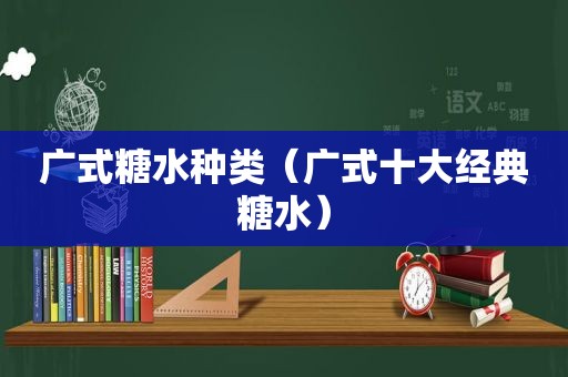 广式糖水种类（广式十大经典糖水）