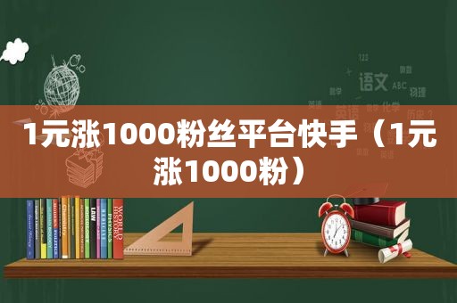 1元涨1000粉丝平台快手（1元涨1000粉）