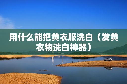 用什么能把黄衣服洗白（发黄衣物洗白神器）