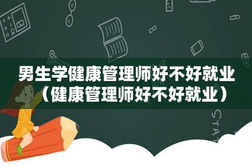 男生学健康管理师好不好就业（健康管理师好不好就业）