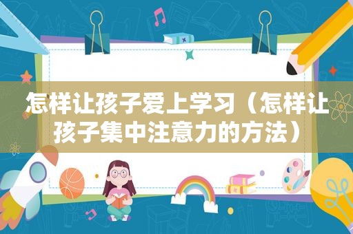 怎样让孩子爱上学习（怎样让孩子集中注意力的方法）