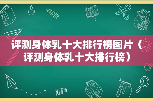 评测身体乳十大排行榜图片（评测身体乳十大排行榜）