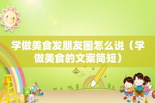 学做美食发朋友圈怎么说（学做美食的文案简短）