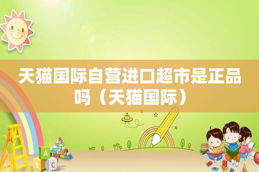 天猫国际自营进口超市是正品吗（天猫国际）