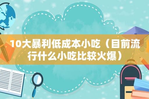 10大暴利低成本小吃（目前流行什么小吃比较火爆）