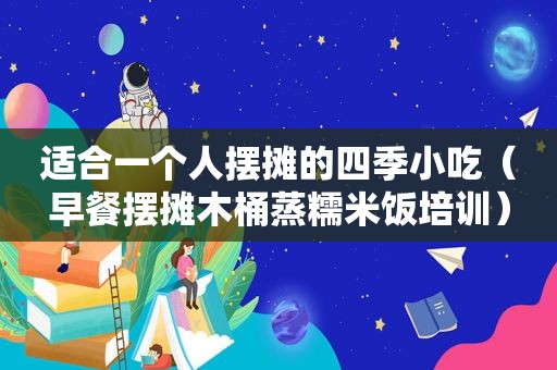 适合一个人摆摊的四季小吃（早餐摆摊木桶蒸糯米饭培训）