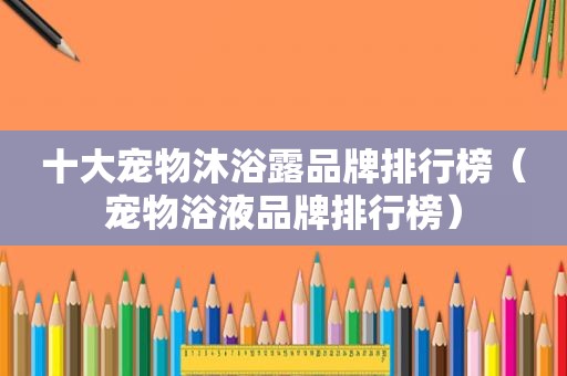十大宠物沐浴露品牌排行榜（宠物浴液品牌排行榜）