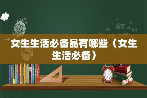女生生活必备品有哪些（女生生活必备）