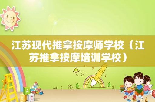 江苏现代推拿 *** 师学校（江苏推拿 *** 培训学校）