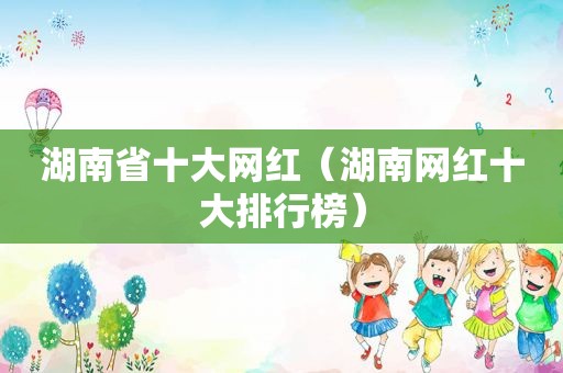 湖南省十大网红（湖南网红十大排行榜）