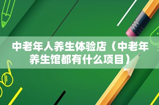 中老年人养生体验店（中老年养生馆都有什么项目）