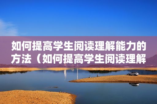 如何提高学生阅读理解能力的方法（如何提高学生阅读理解能力）