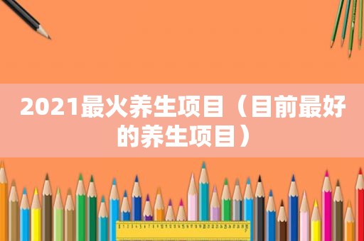 2021最火养生项目（目前最好的养生项目）