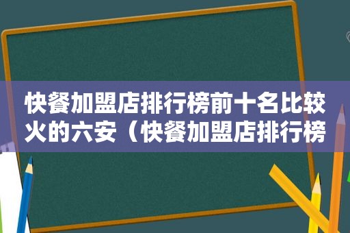 快餐加盟店排行榜前十名比较火的六安（快餐加盟店排行榜前十名比较火的）