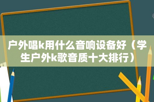 户外唱k用什么音响设备好（学生户外k歌音质十大排行）