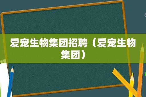 爱宠生物集团招聘（爱宠生物集团）