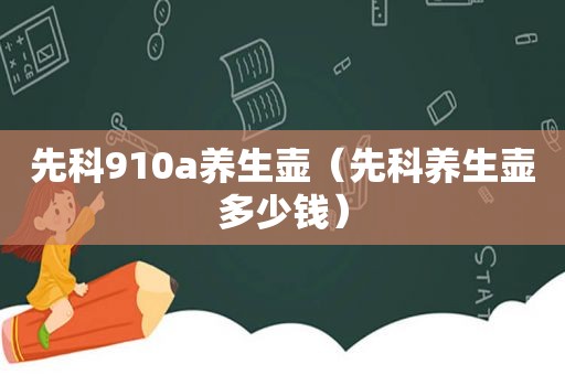 先科910a养生壶（先科养生壶多少钱）