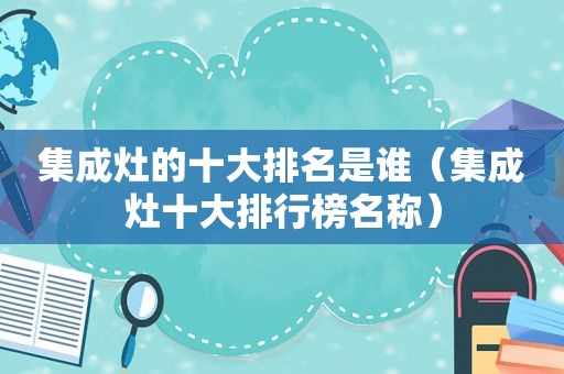 集成灶的十大排名是谁（集成灶十大排行榜名称）