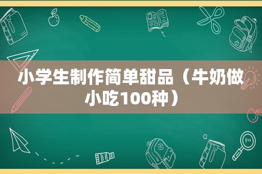 小学生制作简单甜品（牛奶做小吃100种）