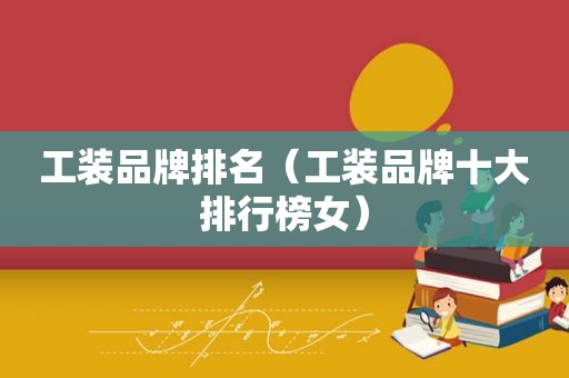 工装品牌排名（工装品牌十大排行榜女）