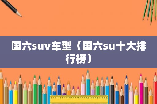 国六suv车型（国六su十大排行榜）