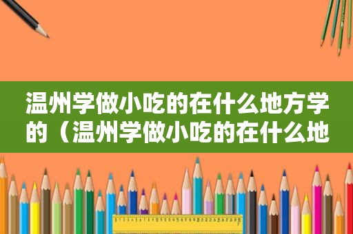 温州学做小吃的在什么地方学的（温州学做小吃的在什么地方）