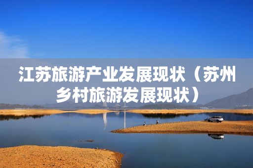 江苏旅游产业发展现状（苏州乡村旅游发展现状）
