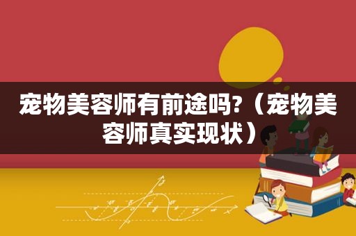 宠物美容师有前途吗?（宠物美容师真实现状）