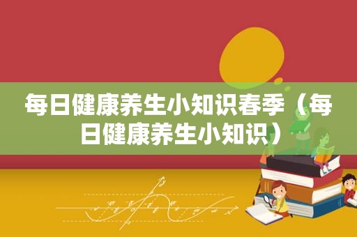 每日健康养生小知识春季（每日健康养生小知识）