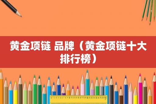 黄金项链 品牌（黄金项链十大排行榜）