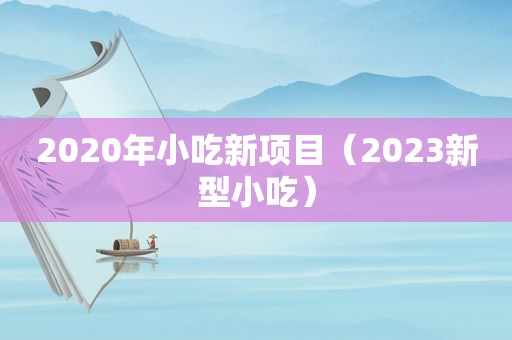 2020年小吃新项目（2023新型小吃）