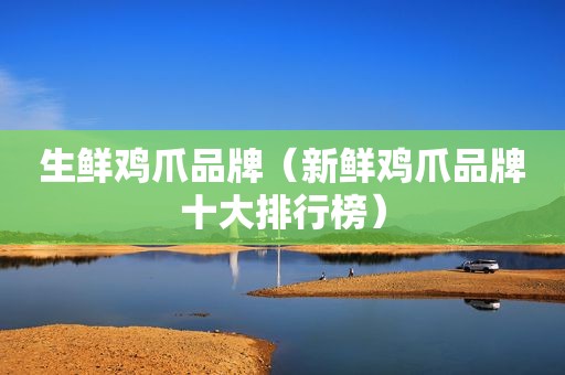 生鲜鸡爪品牌（新鲜鸡爪品牌十大排行榜）