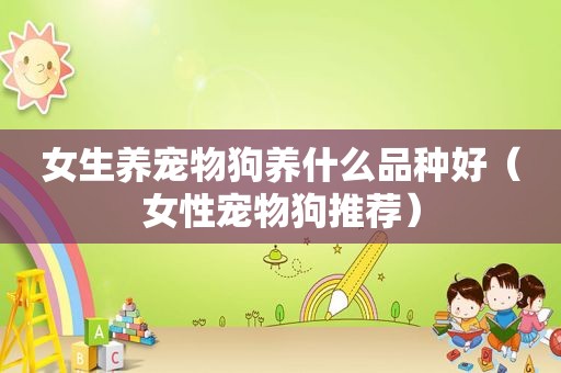 女生养宠物狗养什么品种好（女性宠物狗推荐）