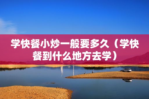 学快餐小炒一般要多久（学快餐到什么地方去学）