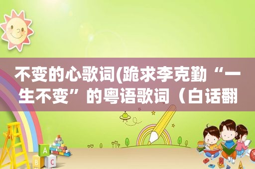 不变的心歌词(跪求李克勤“一生不变”的粤语歌词（白话翻译得）)