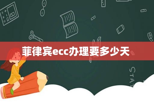 菲律宾ecc办理要多少天 