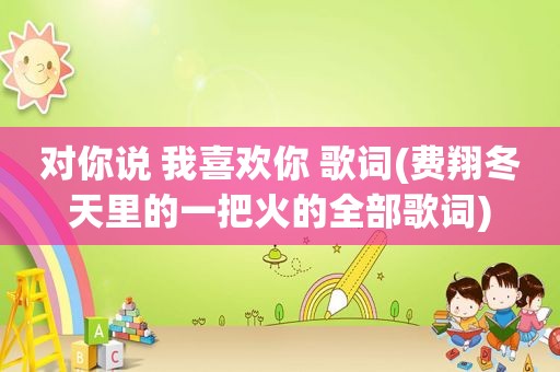 对你说 我喜欢你 歌词(费翔冬天里的一把火的全部歌词)