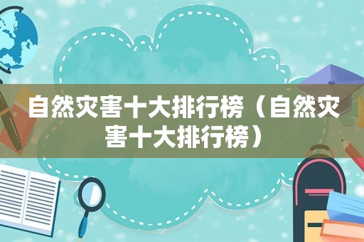 自然灾害十大排行榜（自然灾害十大排行榜）
