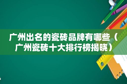 广州出名的瓷砖品牌有哪些（广州瓷砖十大排行榜揭晓）