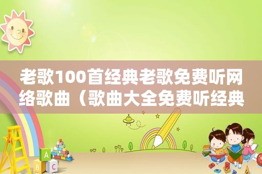 老歌100首经典老歌免费听网络歌曲（歌曲大全免费听经典老歌）