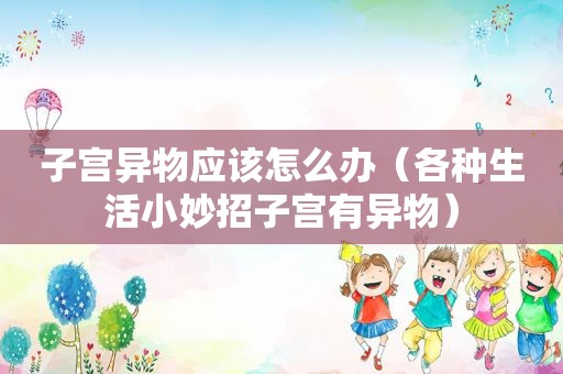 子宫异物应该怎么办（各种生活小妙招子宫有异物）